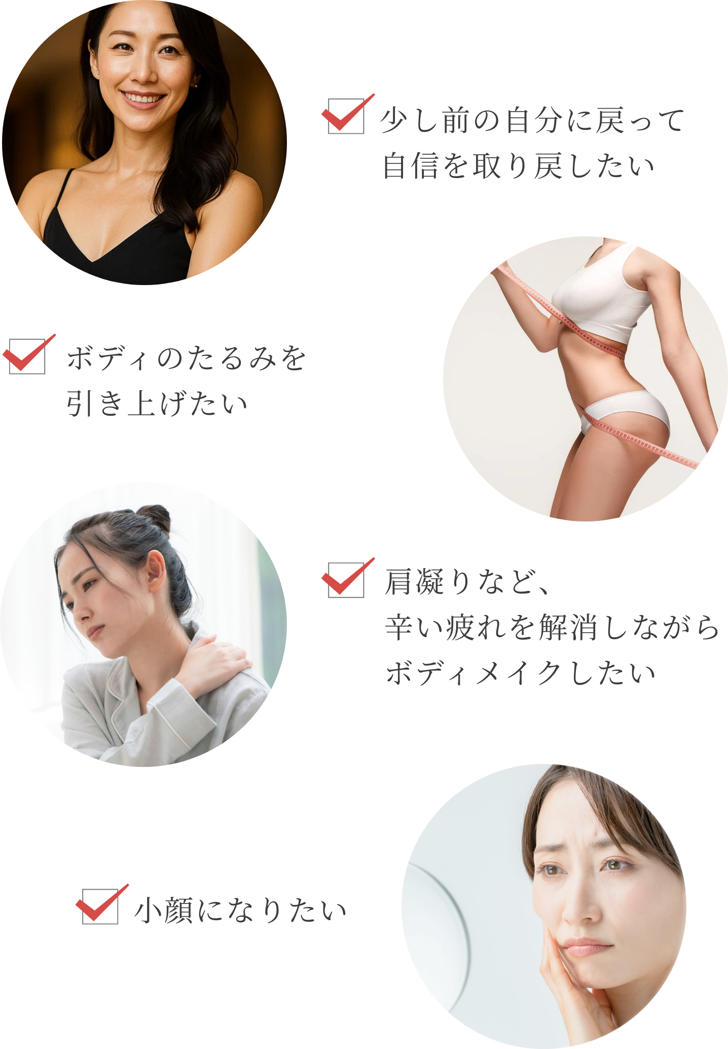 ・少し前の自分に戻って自信を取り戻したい・ボディのたるみを引き上げたい・肩凝りなど、辛い疲れを解消しながらボディメイクしたい・小顔になりたい